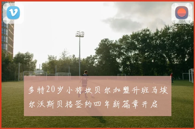 多特20岁小将坎贝尔加盟升班马埃尔沃斯贝格签约四年新篇章开启