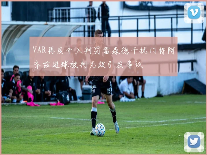 VAR再度介入判罚雷森德干扰门将阿齐兹进球被判无效引发争议