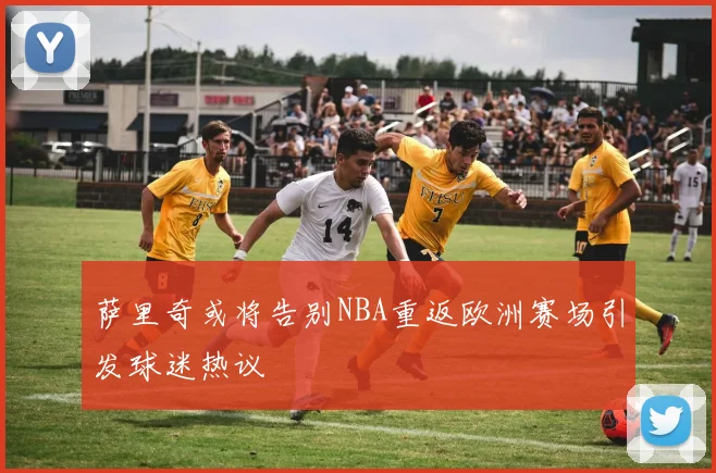 萨里奇或将告别NBA重返欧洲赛场引发球迷热议