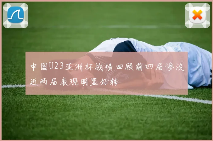 中国U23亚洲杯战绩回顾前四届惨淡近两届表现明显好转
