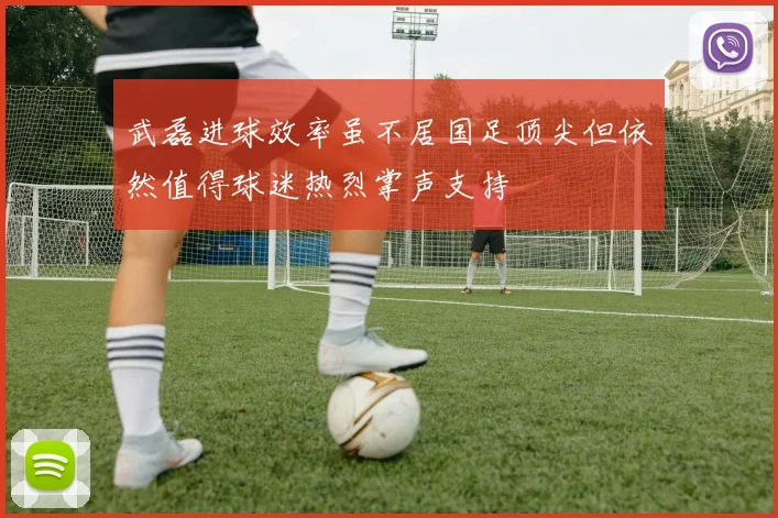 武磊进球效率虽不居国足顶尖但依然值得球迷热烈掌声支持