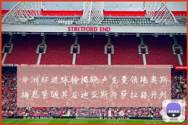 非洲杯进球榜揭晓卢克曼领跑奥斯梅恩紧随其后迪亚斯与萨拉赫并列第三
