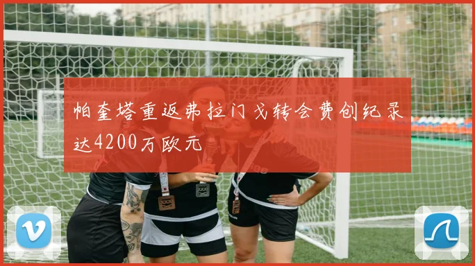 帕奎塔重返弗拉门戈转会费创纪录达4200万欧元