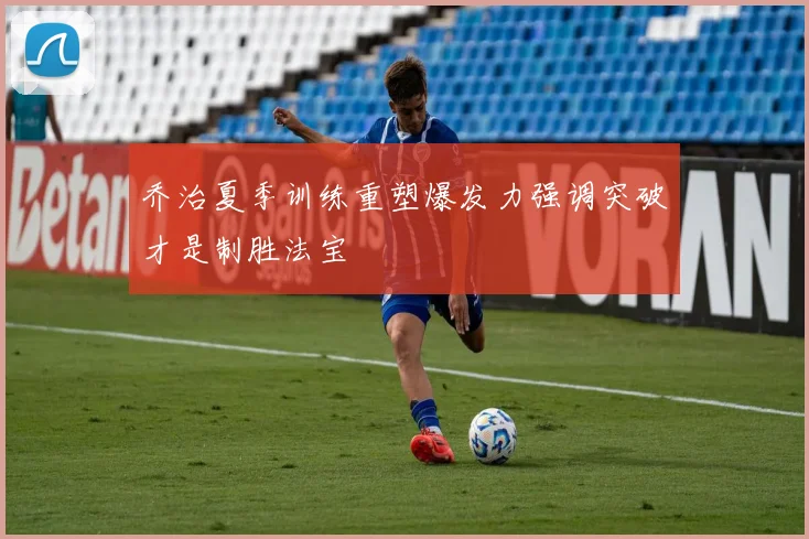 乔治夏季训练重塑爆发力强调突破才是制胜法宝