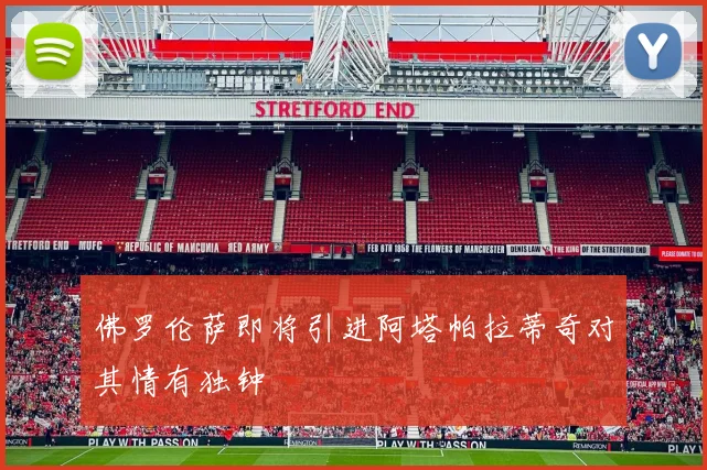 佛罗伦萨即将引进阿塔帕拉蒂奇对其情有独钟