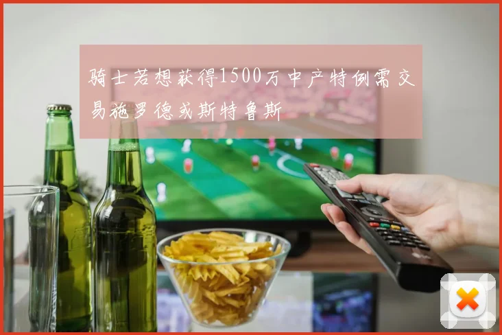 骑士若想获得1500万中产特例需交易施罗德或斯特鲁斯