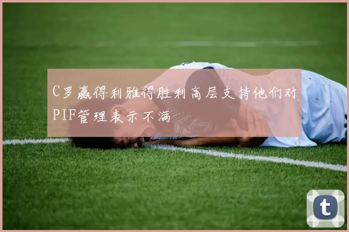 C罗赢得利雅得胜利高层支持他们对PIF管理表示不满
