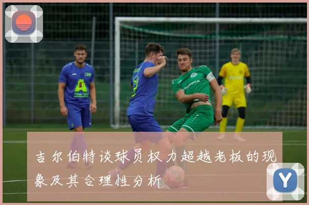 吉尔伯特谈球员权力超越老板的现象及其合理性分析
