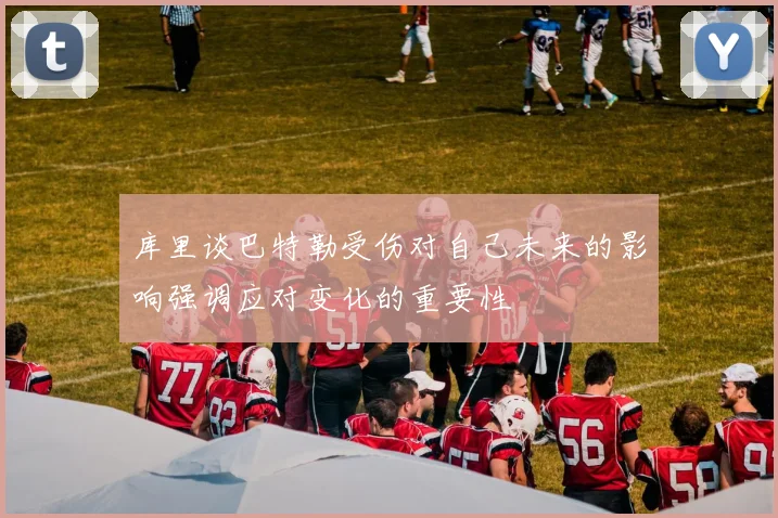 库里谈巴特勒受伤对自己未来的影响强调应对变化的重要性