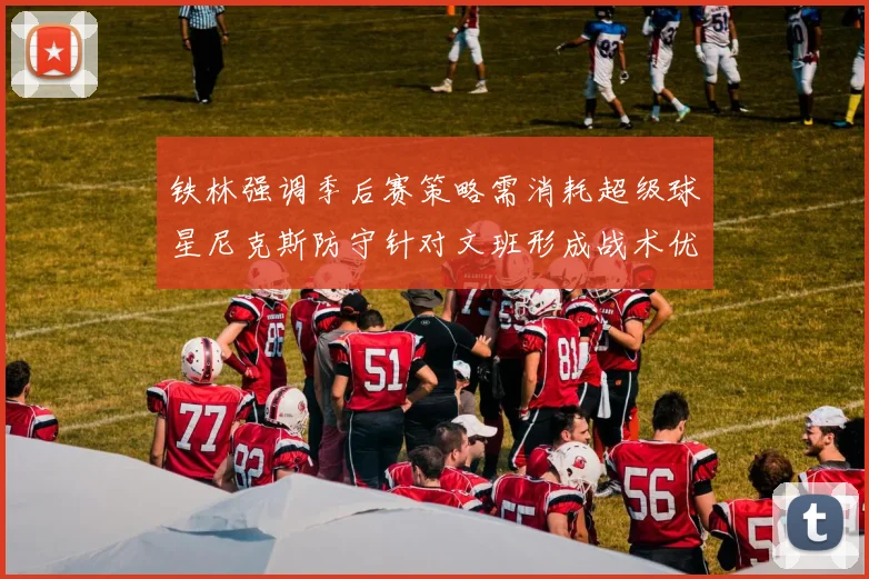 铁林强调季后赛策略需消耗超级球星尼克斯防守针对文班形成战术优势