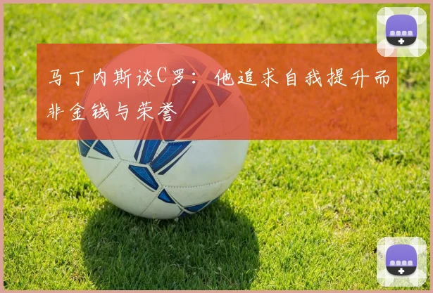 马丁内斯谈C罗：他追求自我提升而非金钱与荣誉
