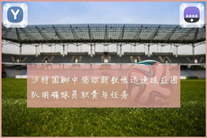沙特国脚中场称新教练迅速适应团队明确球员职责与任务