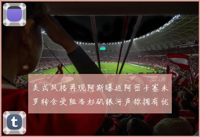 美式风格再现阿斯曝迈阿密卡塞米罗转会受阻洛杉矶银河声称拥有优先签约权