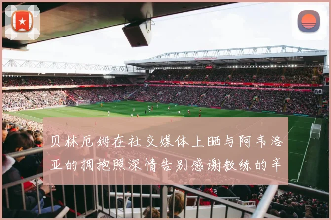 贝林厄姆在社交媒体上晒与阿韦洛亚的拥抱照深情告别感谢教练的辛勤付出