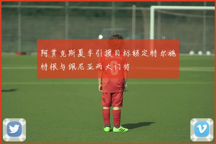 阿贾克斯夏季引援目标锁定特尔施特根与佩尼亚两大门将