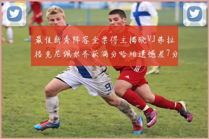 最佳新秀阵容全票得主揭晓VJ弗拉格克尼佩尔齐获满分哈珀遗憾差7分